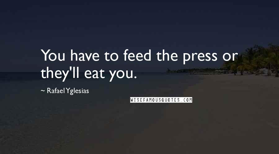 Rafael Yglesias Quotes: You have to feed the press or they'll eat you.