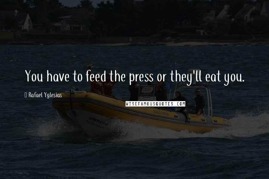 Rafael Yglesias Quotes: You have to feed the press or they'll eat you.