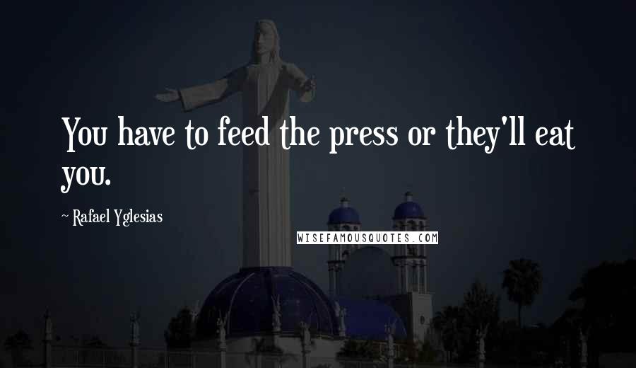 Rafael Yglesias Quotes: You have to feed the press or they'll eat you.