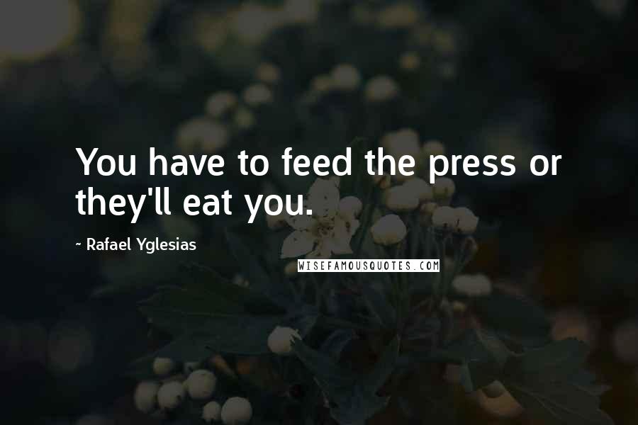 Rafael Yglesias Quotes: You have to feed the press or they'll eat you.