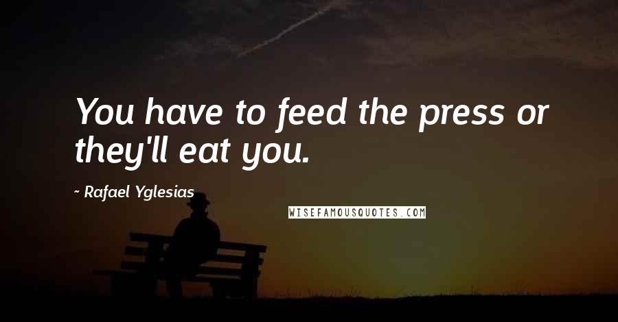 Rafael Yglesias Quotes: You have to feed the press or they'll eat you.