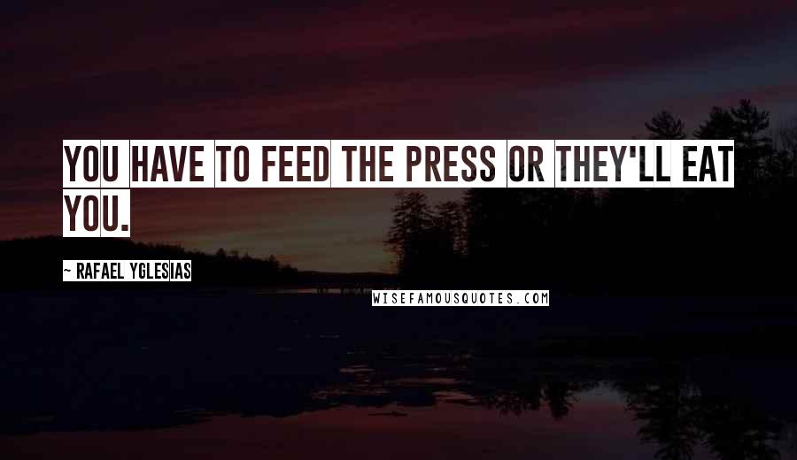 Rafael Yglesias Quotes: You have to feed the press or they'll eat you.