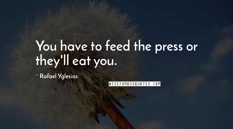 Rafael Yglesias Quotes: You have to feed the press or they'll eat you.