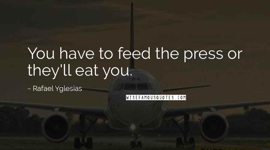 Rafael Yglesias Quotes: You have to feed the press or they'll eat you.