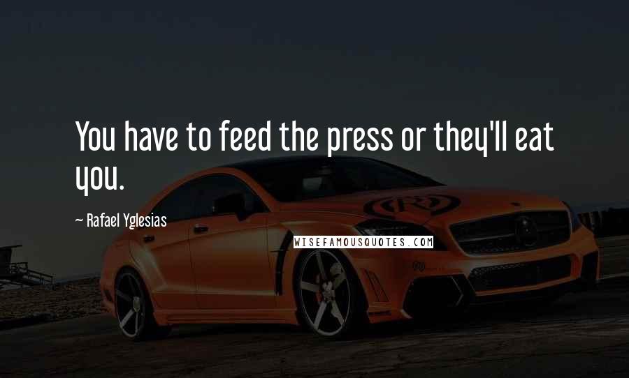 Rafael Yglesias Quotes: You have to feed the press or they'll eat you.