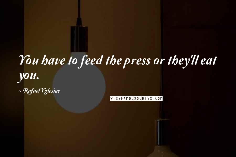 Rafael Yglesias Quotes: You have to feed the press or they'll eat you.