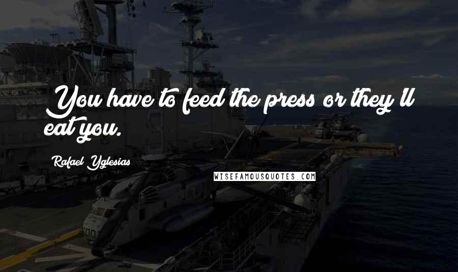 Rafael Yglesias Quotes: You have to feed the press or they'll eat you.