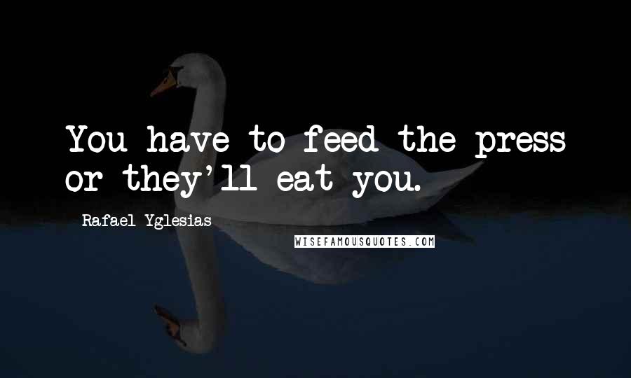 Rafael Yglesias Quotes: You have to feed the press or they'll eat you.