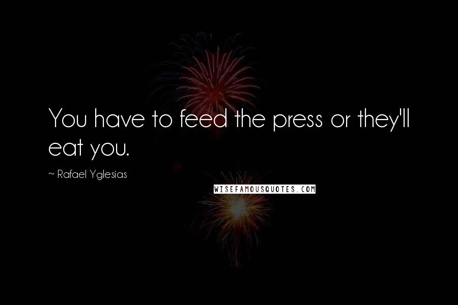 Rafael Yglesias Quotes: You have to feed the press or they'll eat you.