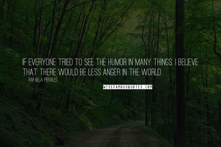 Rafaela Perales Quotes: If everyone tried to see the humor in many things, I believe that there would be less anger in the world.