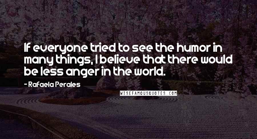 Rafaela Perales Quotes: If everyone tried to see the humor in many things, I believe that there would be less anger in the world.