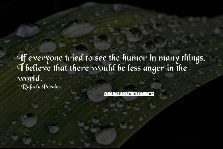 Rafaela Perales Quotes: If everyone tried to see the humor in many things, I believe that there would be less anger in the world.