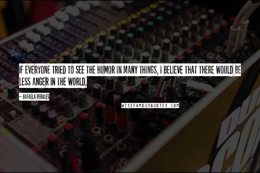 Rafaela Perales Quotes: If everyone tried to see the humor in many things, I believe that there would be less anger in the world.