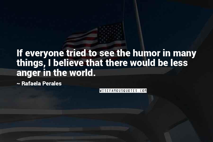 Rafaela Perales Quotes: If everyone tried to see the humor in many things, I believe that there would be less anger in the world.