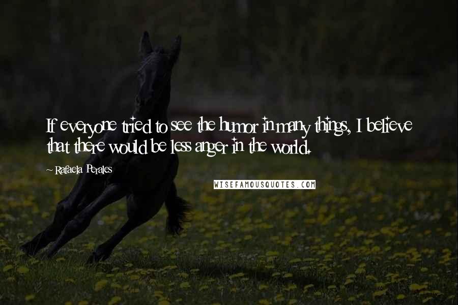 Rafaela Perales Quotes: If everyone tried to see the humor in many things, I believe that there would be less anger in the world.