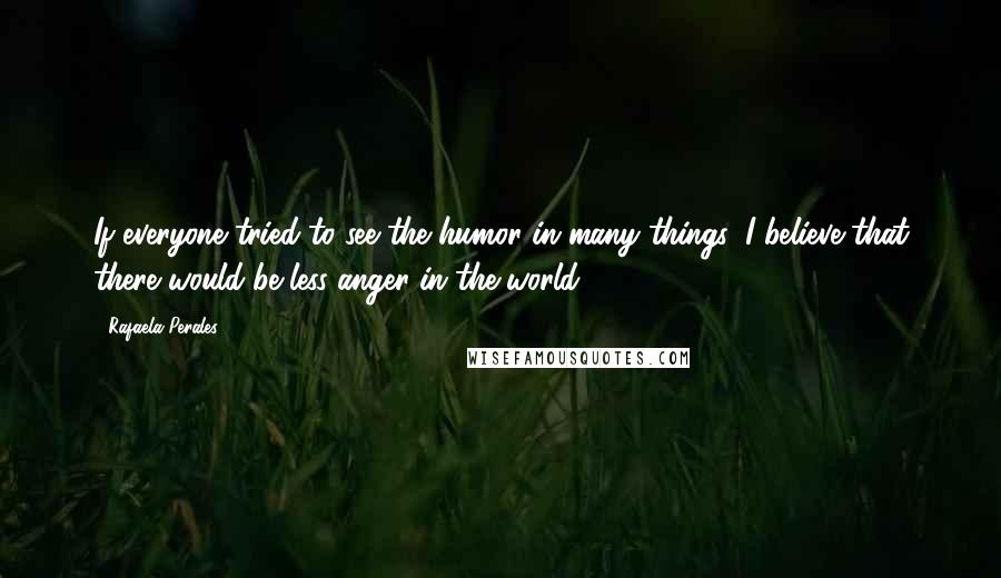 Rafaela Perales Quotes: If everyone tried to see the humor in many things, I believe that there would be less anger in the world.