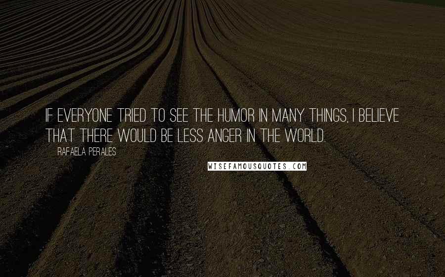 Rafaela Perales Quotes: If everyone tried to see the humor in many things, I believe that there would be less anger in the world.