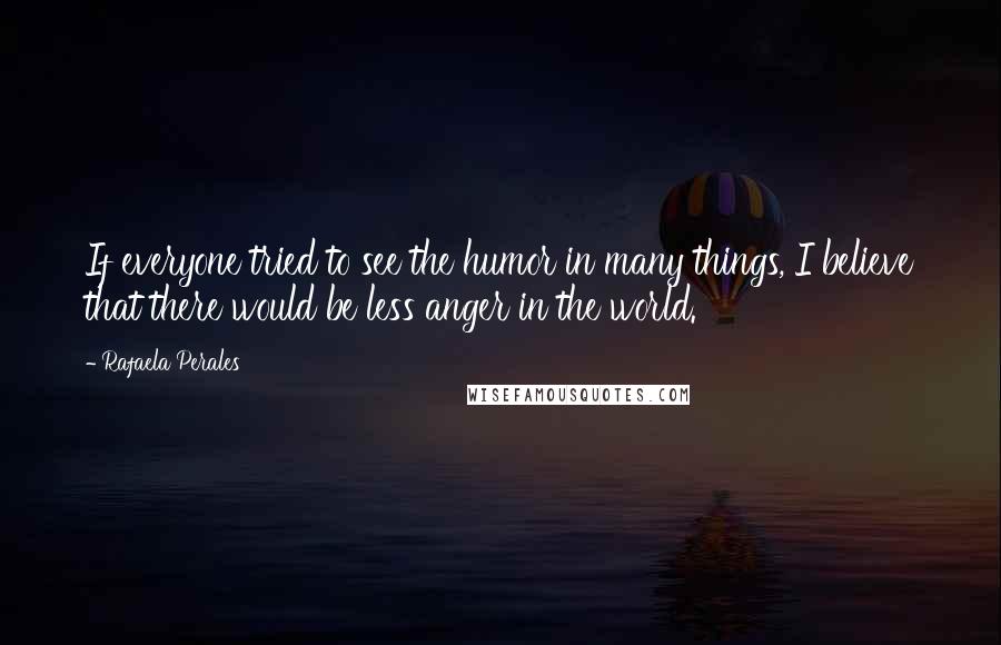 Rafaela Perales Quotes: If everyone tried to see the humor in many things, I believe that there would be less anger in the world.