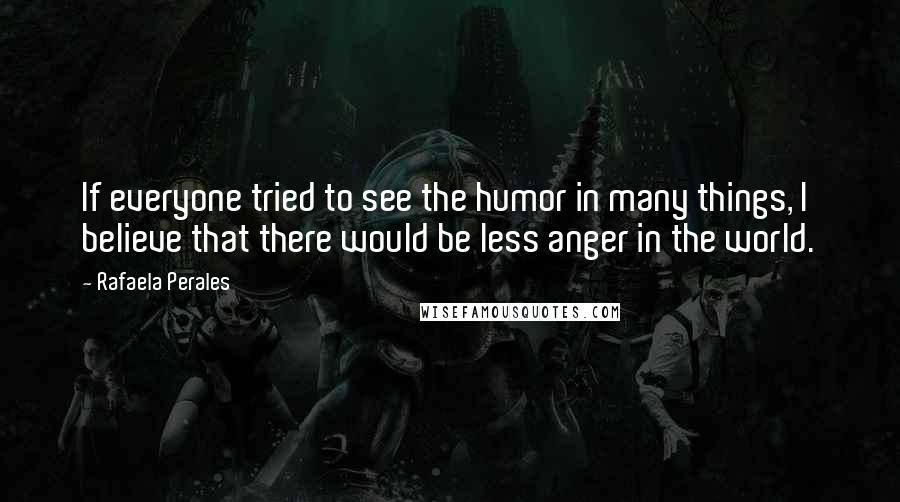 Rafaela Perales Quotes: If everyone tried to see the humor in many things, I believe that there would be less anger in the world.