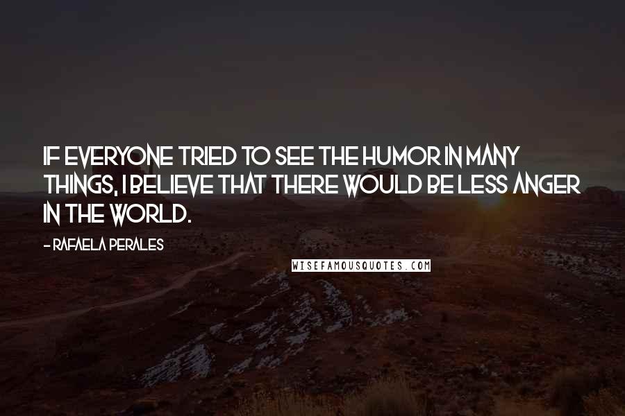 Rafaela Perales Quotes: If everyone tried to see the humor in many things, I believe that there would be less anger in the world.