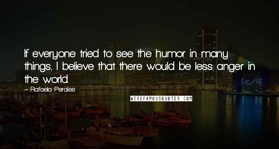 Rafaela Perales Quotes: If everyone tried to see the humor in many things, I believe that there would be less anger in the world.