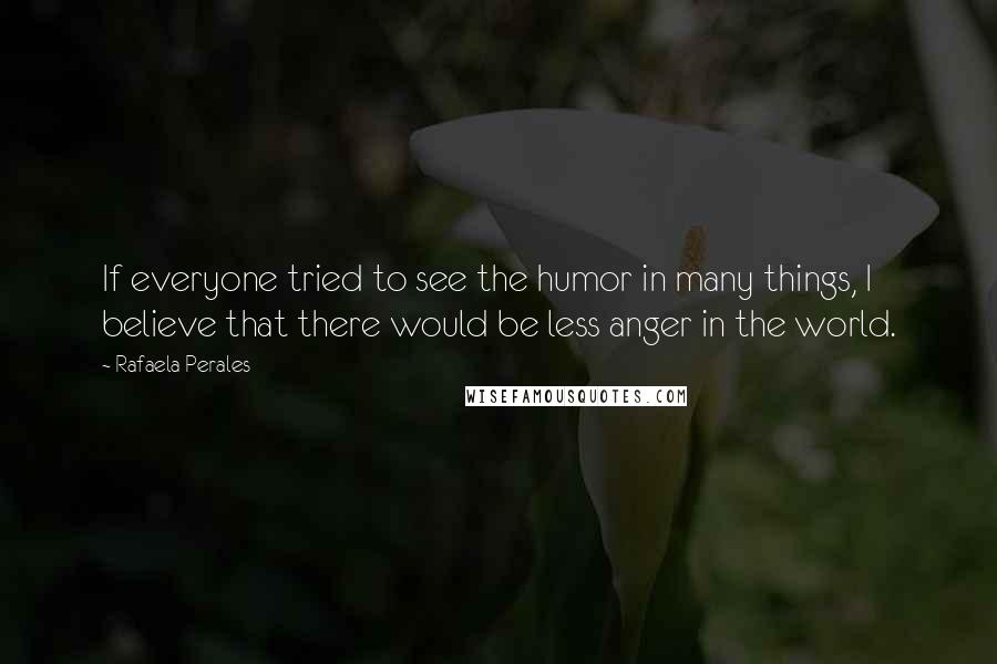 Rafaela Perales Quotes: If everyone tried to see the humor in many things, I believe that there would be less anger in the world.