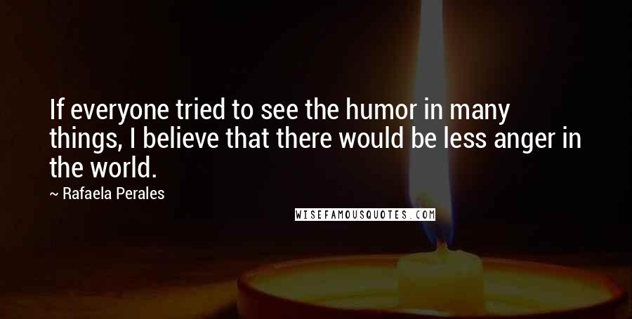 Rafaela Perales Quotes: If everyone tried to see the humor in many things, I believe that there would be less anger in the world.