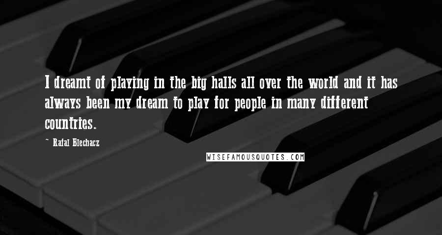 Rafal Blechacz Quotes: I dreamt of playing in the big halls all over the world and it has always been my dream to play for people in many different countries.