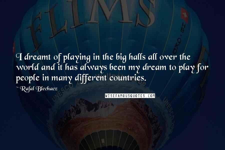 Rafal Blechacz Quotes: I dreamt of playing in the big halls all over the world and it has always been my dream to play for people in many different countries.