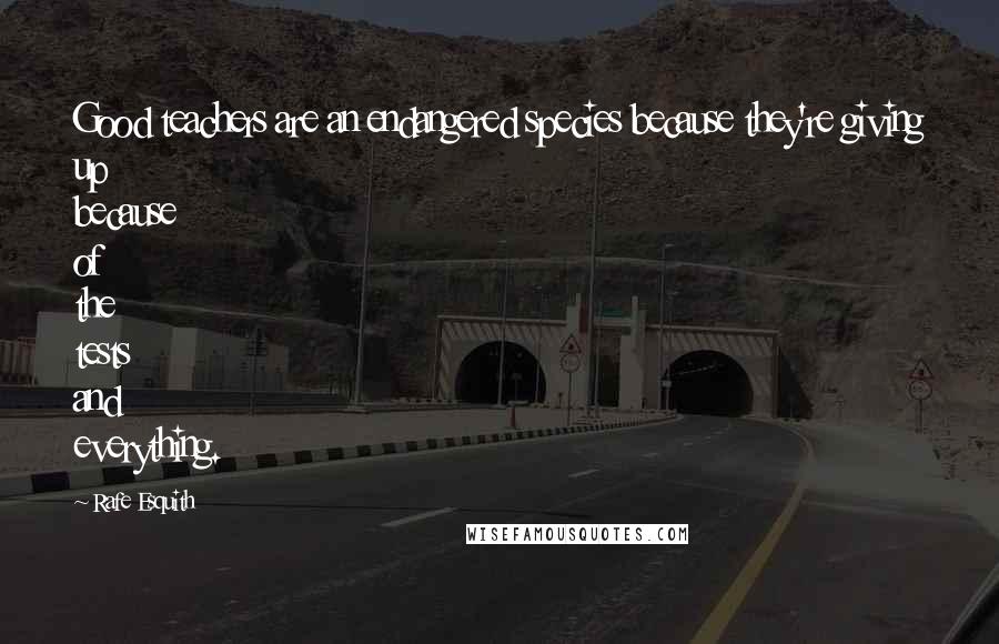 Rafe Esquith Quotes: Good teachers are an endangered species because they're giving up because of the tests and everything.