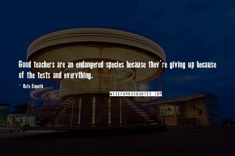 Rafe Esquith Quotes: Good teachers are an endangered species because they're giving up because of the tests and everything.