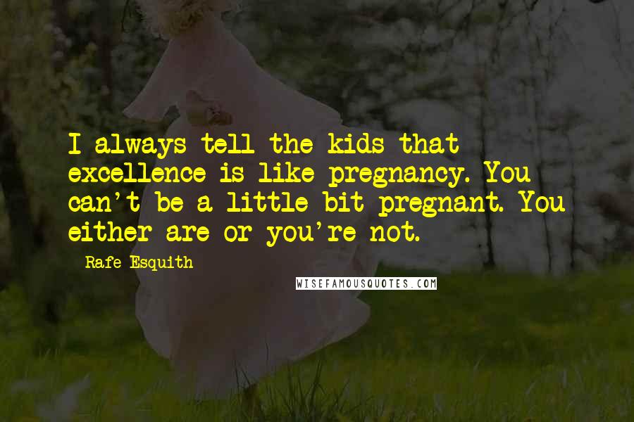 Rafe Esquith Quotes: I always tell the kids that excellence is like pregnancy. You can't be a little bit pregnant. You either are or you're not.