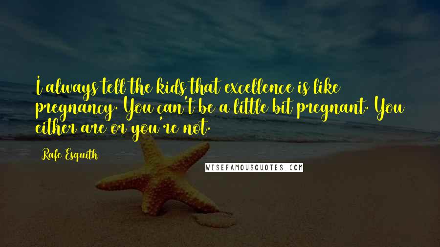 Rafe Esquith Quotes: I always tell the kids that excellence is like pregnancy. You can't be a little bit pregnant. You either are or you're not.