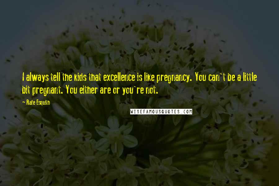 Rafe Esquith Quotes: I always tell the kids that excellence is like pregnancy. You can't be a little bit pregnant. You either are or you're not.