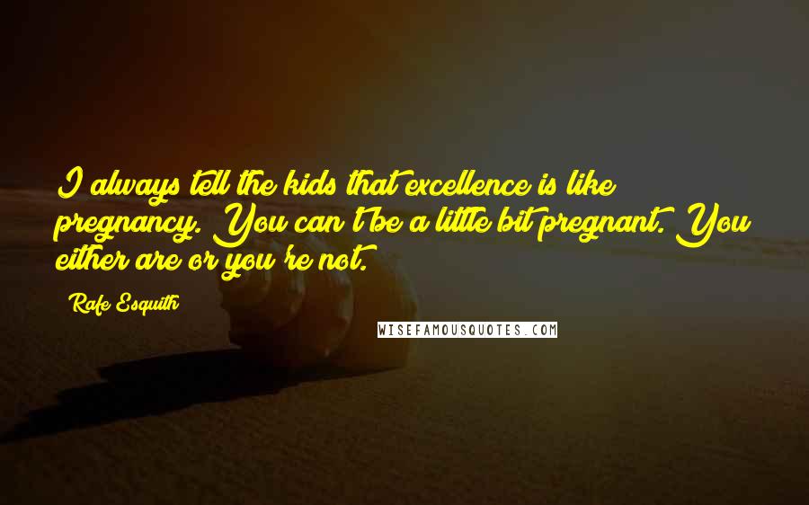 Rafe Esquith Quotes: I always tell the kids that excellence is like pregnancy. You can't be a little bit pregnant. You either are or you're not.