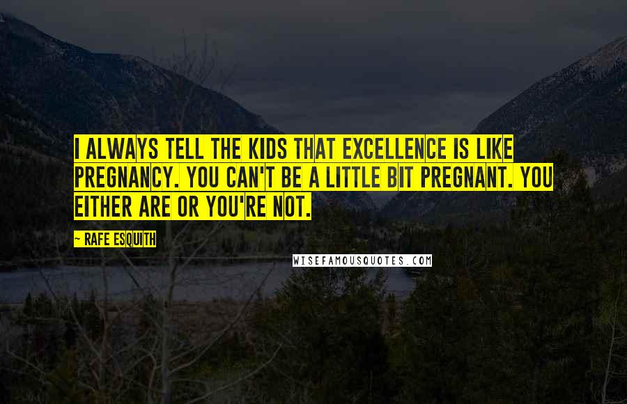 Rafe Esquith Quotes: I always tell the kids that excellence is like pregnancy. You can't be a little bit pregnant. You either are or you're not.