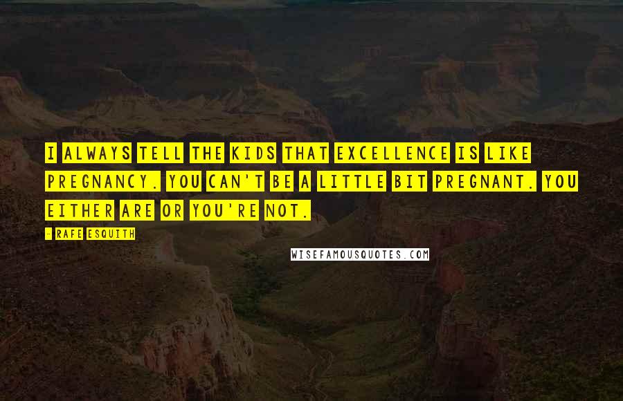 Rafe Esquith Quotes: I always tell the kids that excellence is like pregnancy. You can't be a little bit pregnant. You either are or you're not.