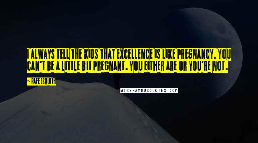 Rafe Esquith Quotes: I always tell the kids that excellence is like pregnancy. You can't be a little bit pregnant. You either are or you're not.