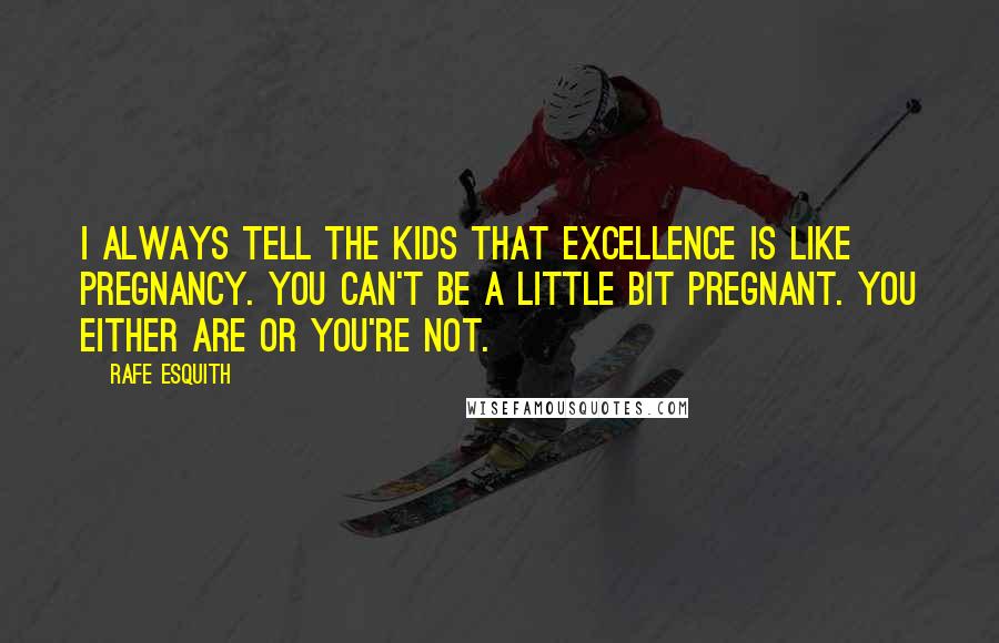 Rafe Esquith Quotes: I always tell the kids that excellence is like pregnancy. You can't be a little bit pregnant. You either are or you're not.
