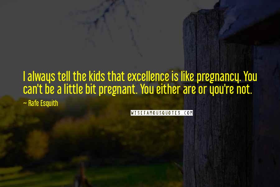 Rafe Esquith Quotes: I always tell the kids that excellence is like pregnancy. You can't be a little bit pregnant. You either are or you're not.
