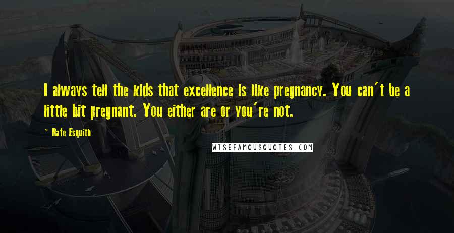 Rafe Esquith Quotes: I always tell the kids that excellence is like pregnancy. You can't be a little bit pregnant. You either are or you're not.