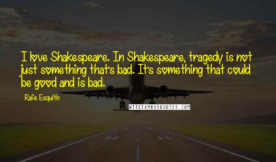 Rafe Esquith Quotes: I love Shakespeare. In Shakespeare, tragedy is not just something that's bad. It's something that could be good and is bad.