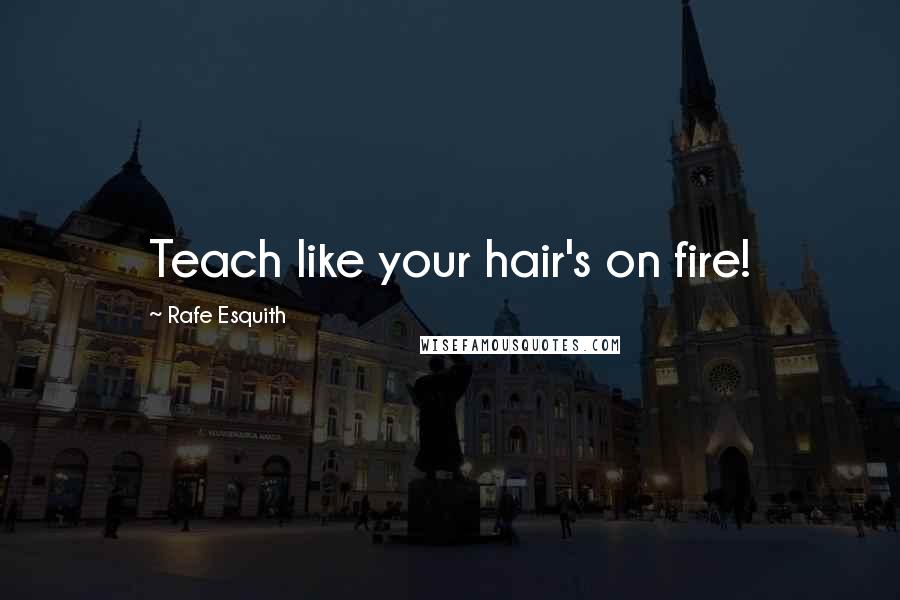 Rafe Esquith Quotes: Teach like your hair's on fire!