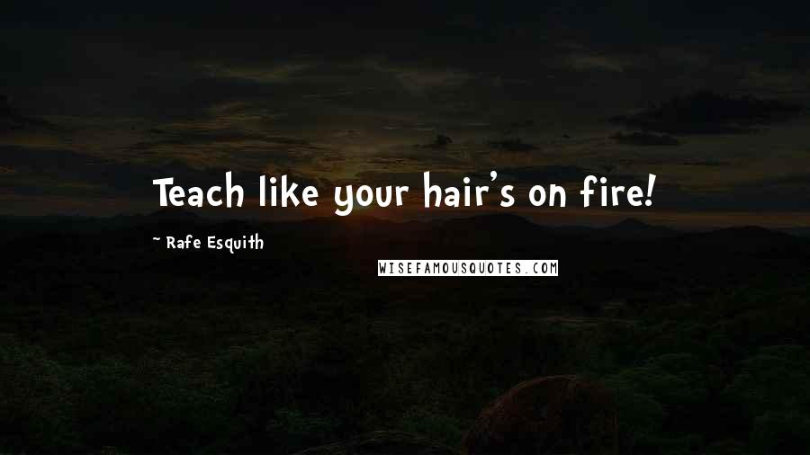 Rafe Esquith Quotes: Teach like your hair's on fire!