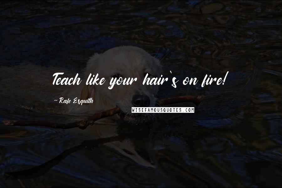 Rafe Esquith Quotes: Teach like your hair's on fire!