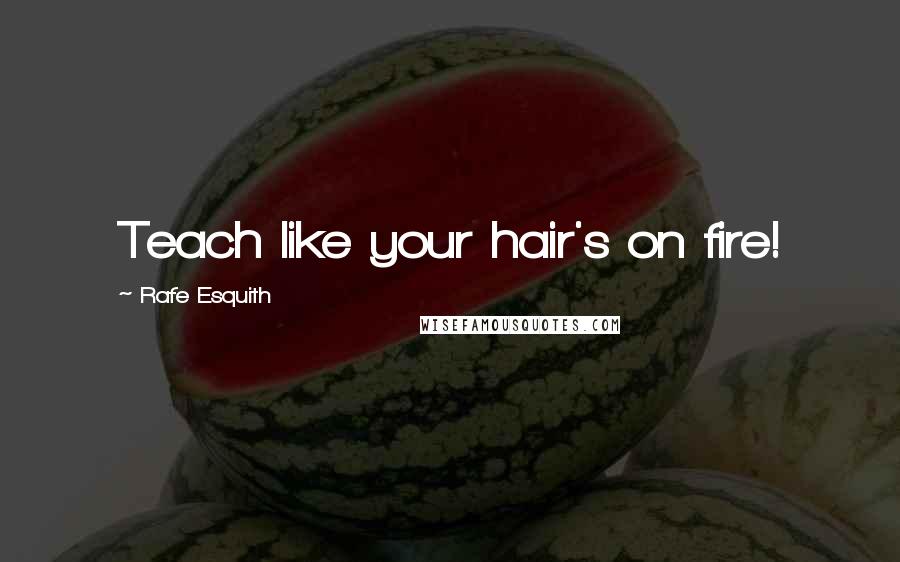 Rafe Esquith Quotes: Teach like your hair's on fire!
