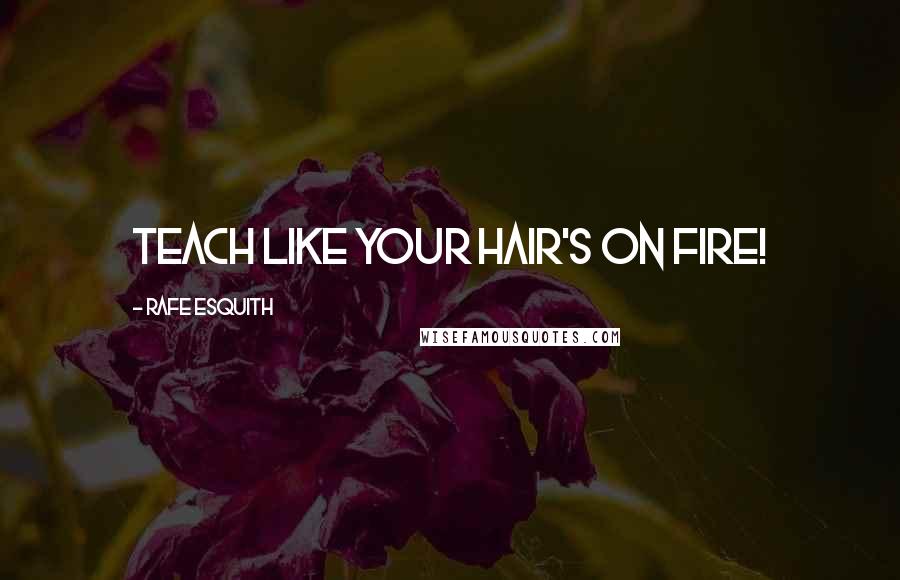 Rafe Esquith Quotes: Teach like your hair's on fire!