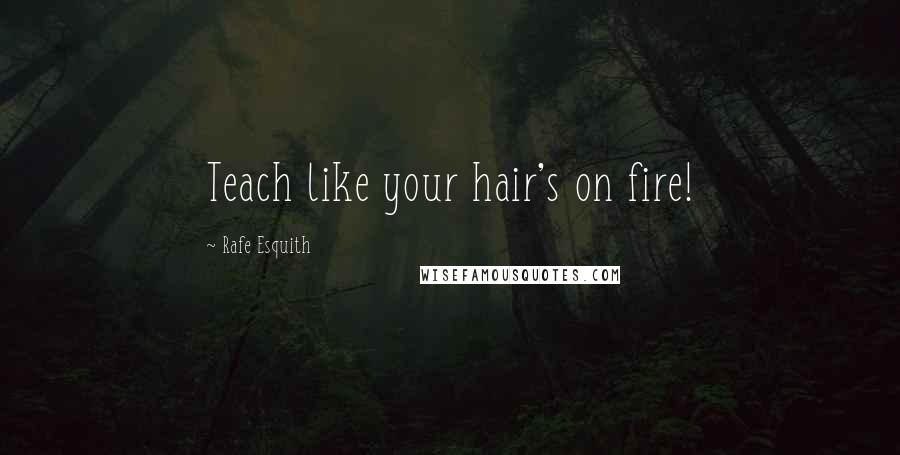 Rafe Esquith Quotes: Teach like your hair's on fire!