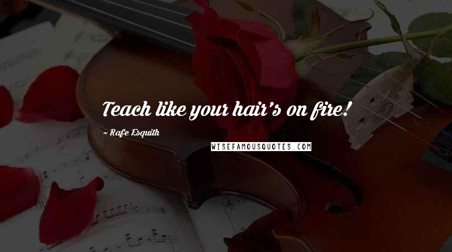 Rafe Esquith Quotes: Teach like your hair's on fire!