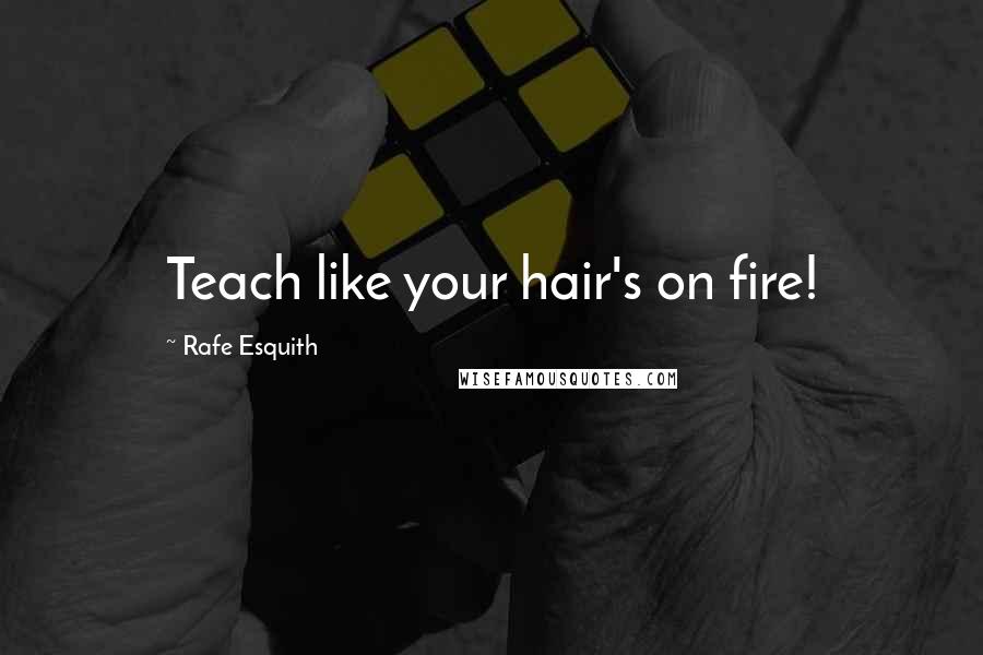 Rafe Esquith Quotes: Teach like your hair's on fire!